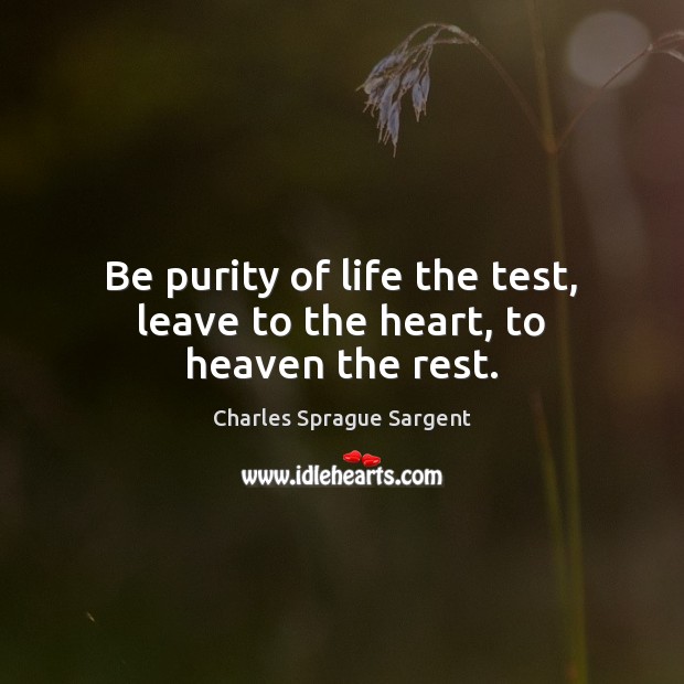Be purity of life the test, leave to the heart, to heaven the rest. Charles Sprague Sargent Picture Quote