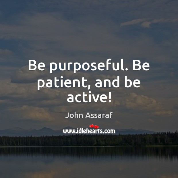 Be purposeful. Be patient, and be active! John Assaraf Picture Quote