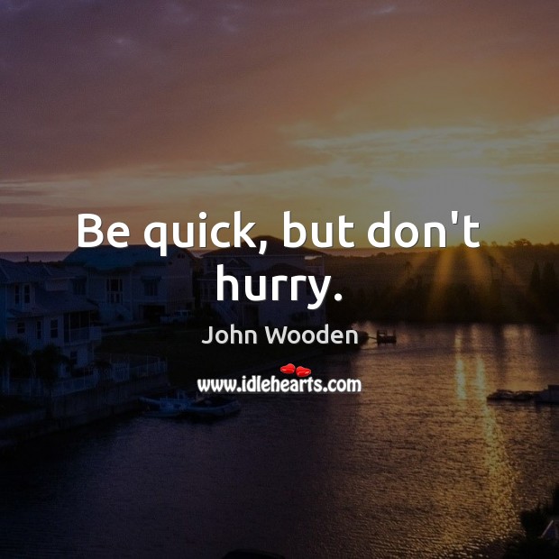 Be quick, but don’t hurry. John Wooden Picture Quote