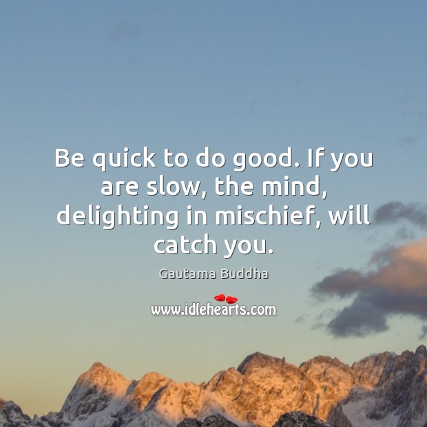 Be quick to do good. If you are slow, the mind, delighting in mischief, will catch you. Image
