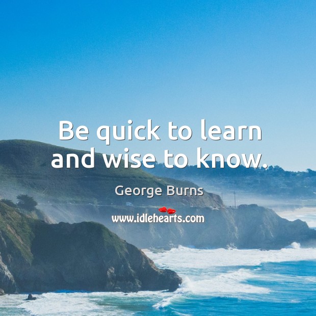 Be quick to learn and wise to know. George Burns Picture Quote