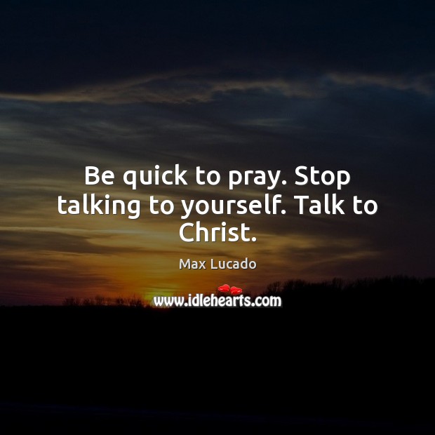 Be quick to pray. Stop talking to yourself. Talk to Christ. Image