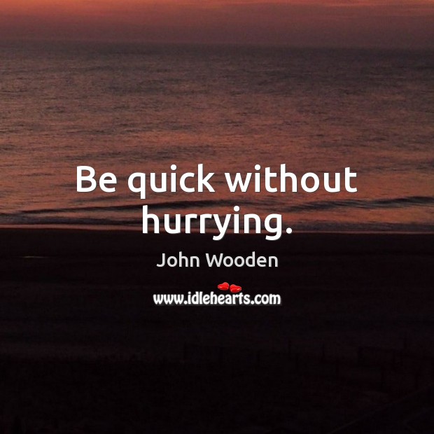 Be quick without hurrying. John Wooden Picture Quote