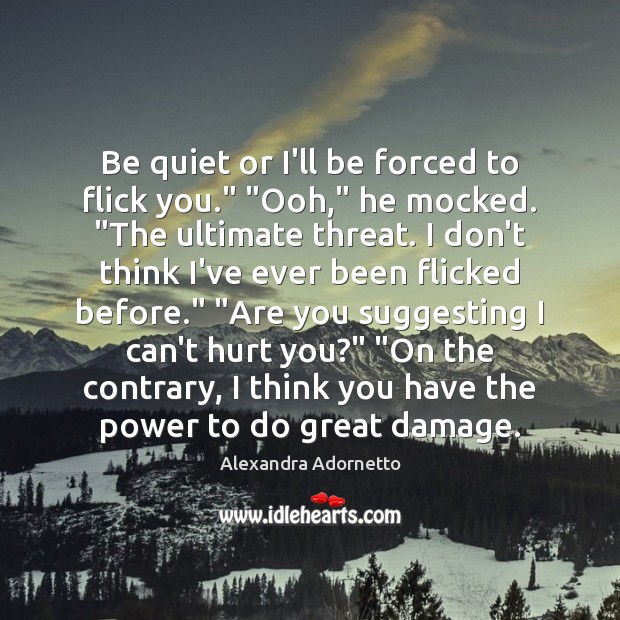 Be quiet or I’ll be forced to flick you.” “Ooh,” he mocked. “ Alexandra Adornetto Picture Quote