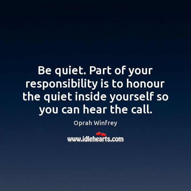 Be quiet. Part of your responsibility is to honour the quiet inside Responsibility Quotes Image