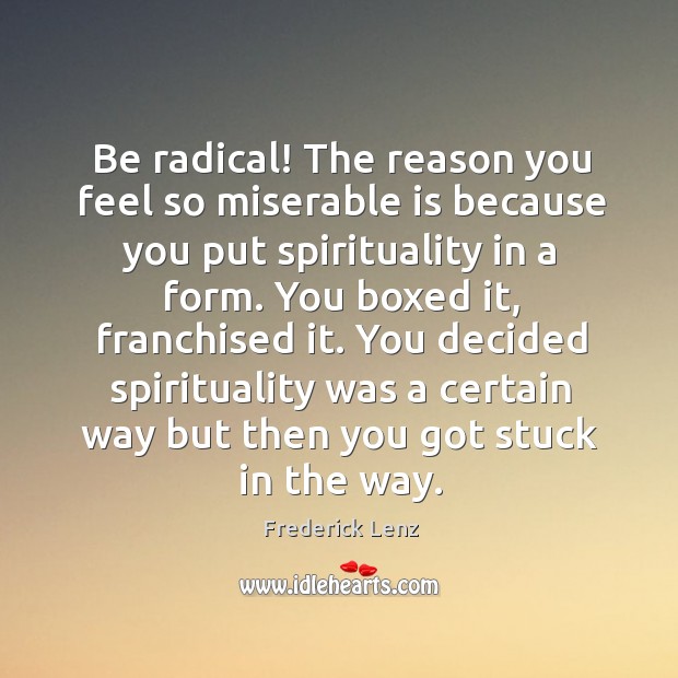 Be radical! The reason you feel so miserable is because you put Frederick Lenz Picture Quote