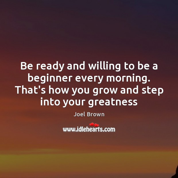 Be ready and willing to be a beginner every morning. That’s how Joel Brown Picture Quote