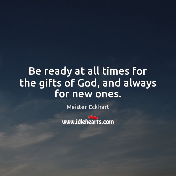Be ready at all times for the gifts of God, and always for new ones. Meister Eckhart Picture Quote