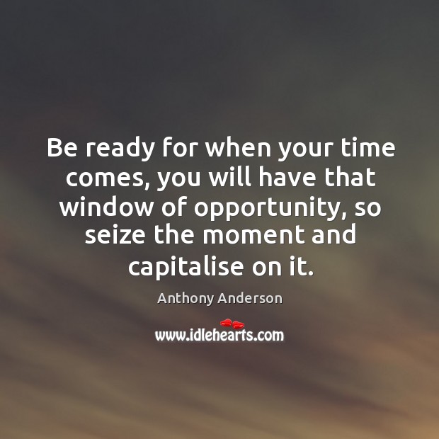 Be ready for when your time comes, you will have that window of opportunity Image