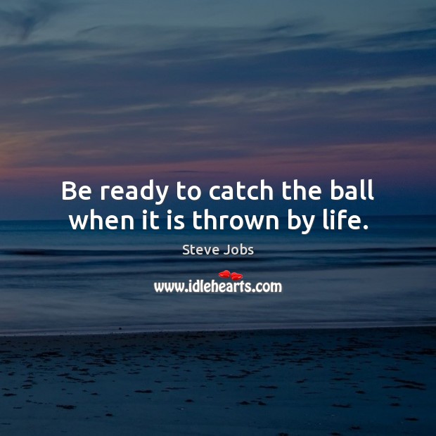 Be ready to catch the ball when it is thrown by life. Steve Jobs Picture Quote