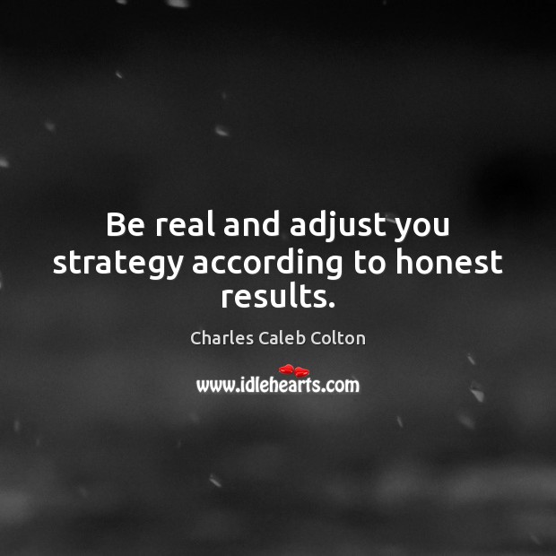 Be real and adjust you strategy according to honest results. Charles Caleb Colton Picture Quote