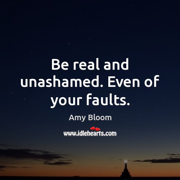 Be real and unashamed. Even of your faults. Amy Bloom Picture Quote