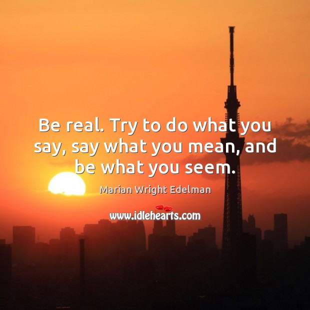 Be real. Try to do what you say, say what you mean, and be what you seem. Marian Wright Edelman Picture Quote