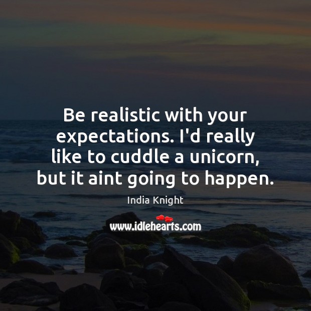Be realistic with your expectations. I’d really like to cuddle a unicorn, India Knight Picture Quote