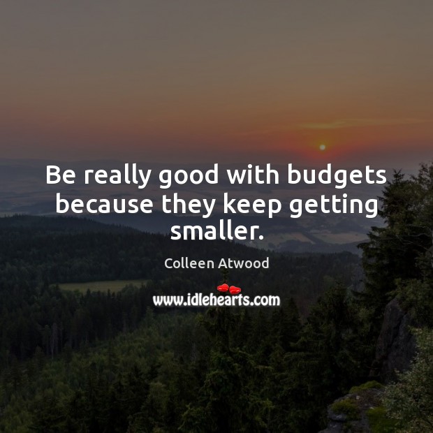 Be really good with budgets because they keep getting smaller. Colleen Atwood Picture Quote