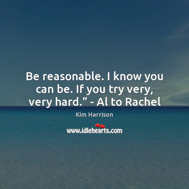 Be reasonable. I know you can be. If you try very, very hard.” – Al to Rachel Kim Harrison Picture Quote