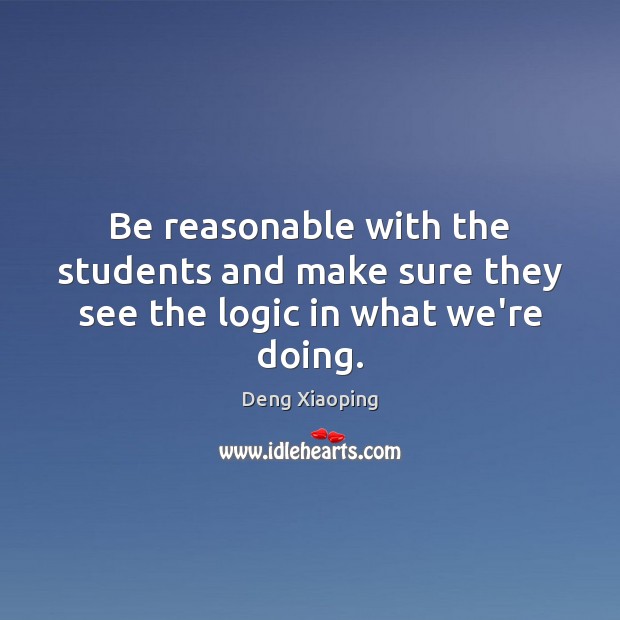 Be reasonable with the students and make sure they see the logic in what we’re doing. Deng Xiaoping Picture Quote