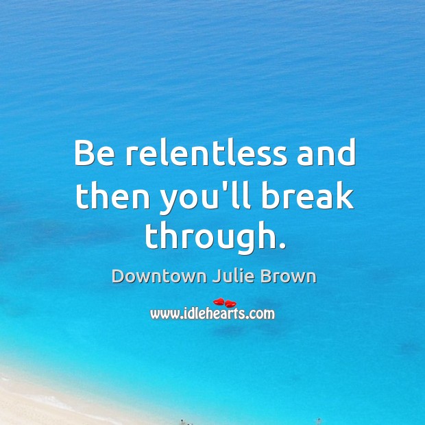 Be relentless and then you’ll break through. Downtown Julie Brown Picture Quote