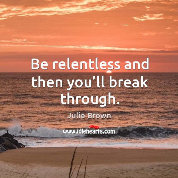 Be relentless and then you’ll break through. Image