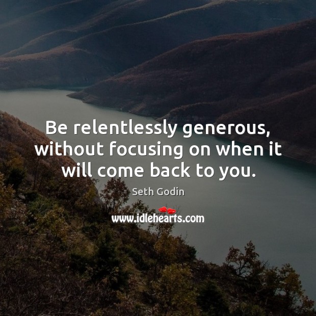 Be relentlessly generous, without focusing on when it will come back to you. Seth Godin Picture Quote