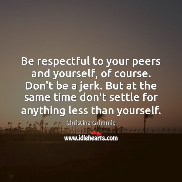 Be respectful to your peers and yourself, of course. Don’t be a Image