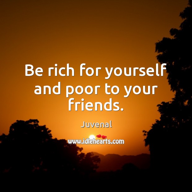 Be rich for yourself and poor to your friends. Juvenal Picture Quote
