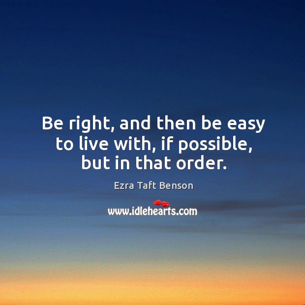 Be right, and then be easy to live with, if possible, but in that order. Ezra Taft Benson Picture Quote