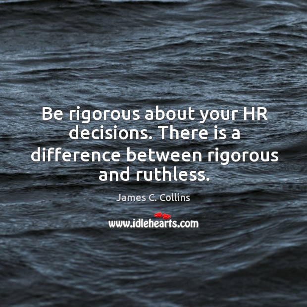 Be rigorous about your HR decisions. There is a difference between rigorous and ruthless. James C. Collins Picture Quote
