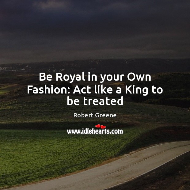 Be Royal in your Own Fashion: Act like a King to be treated Robert Greene Picture Quote
