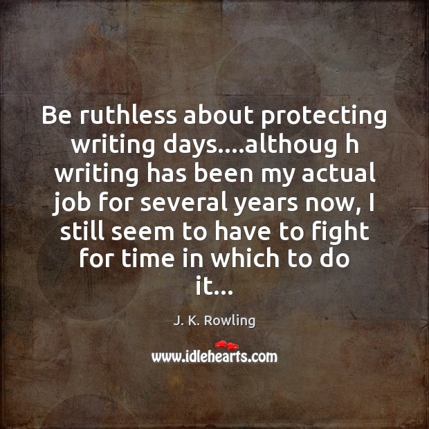 Be ruthless about protecting writing days….althoug h writing has been my J. K. Rowling Picture Quote