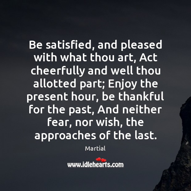 Be satisfied, and pleased with what thou art, Act cheerfully and well Martial Picture Quote
