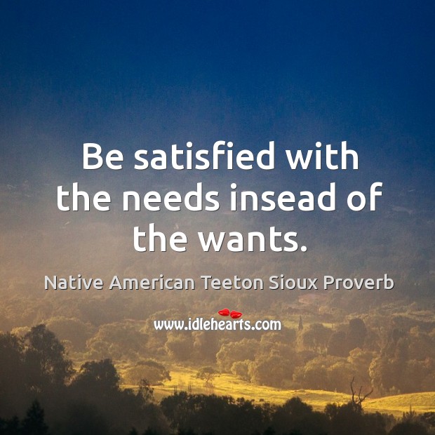 Be satisfied with the needs insead of the wants. Native American Teeton Sioux Proverbs Image