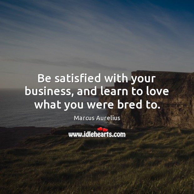 Be satisfied with your business, and learn to love what you were bred to. Image