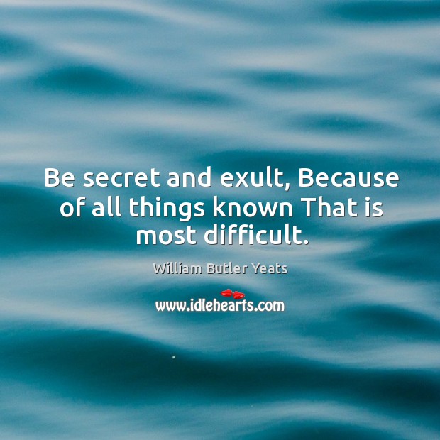 Be secret and exult, because of all things known that is most difficult. William Butler Yeats Picture Quote