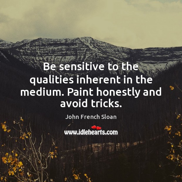 Be sensitive to the qualities inherent in the medium. Paint honestly and avoid tricks. Image