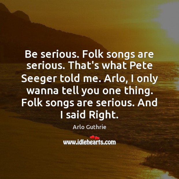 Be serious. Folk songs are serious. That’s what Pete Seeger told me. 