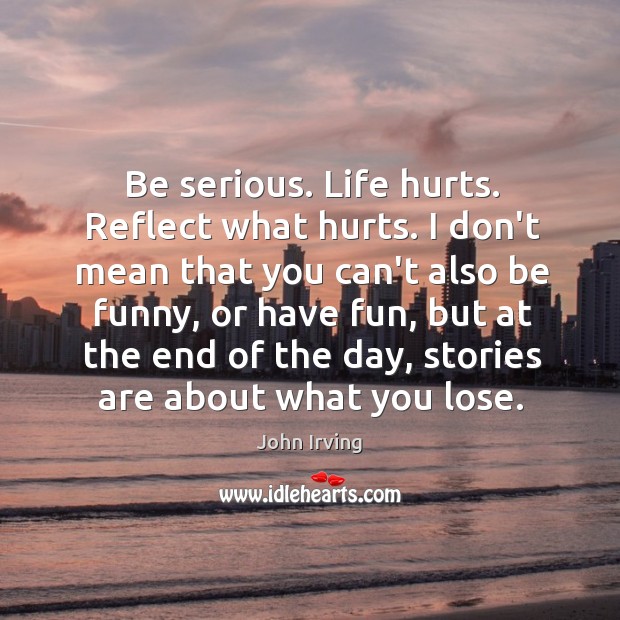 Be serious. Life hurts. Reflect what hurts. I don’t mean that you John Irving Picture Quote