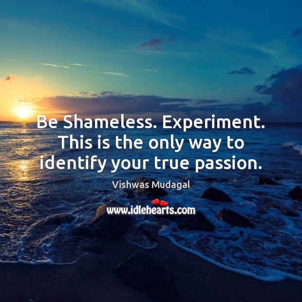 Be Shameless. Experiment. This is the only way to identify your true passion. Vishwas Mudagal Picture Quote