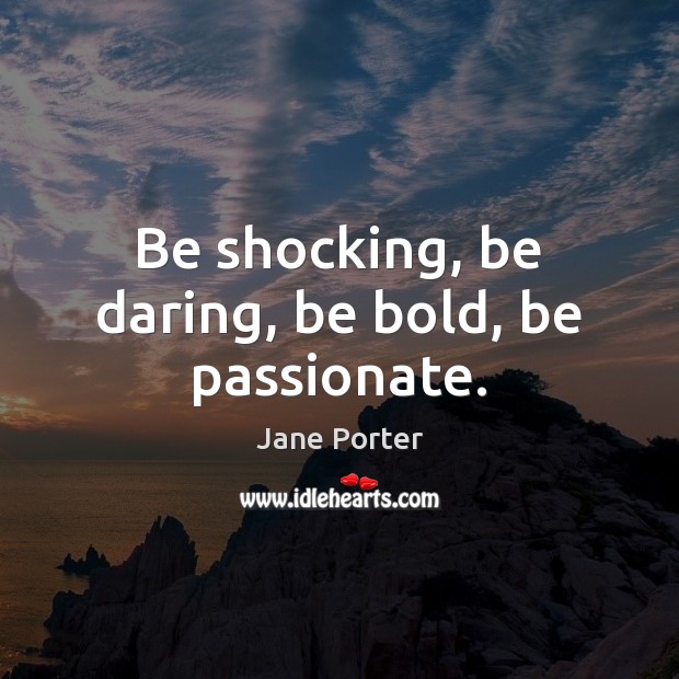 Be shocking, be daring, be bold, be passionate. Jane Porter Picture Quote