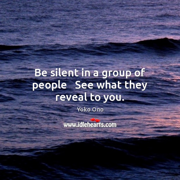Be silent in a group of people   See what they reveal to you. Yoko Ono Picture Quote