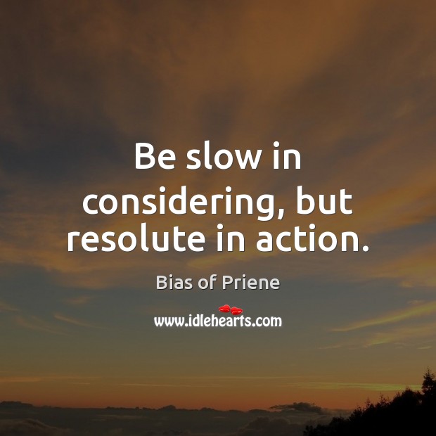Be slow in considering, but resolute in action. Bias of Priene Picture Quote
