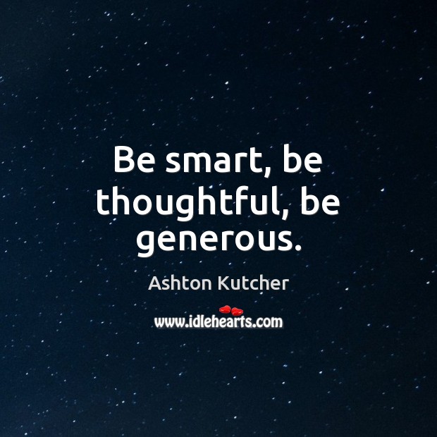 Be smart, be thoughtful, be generous. Ashton Kutcher Picture Quote