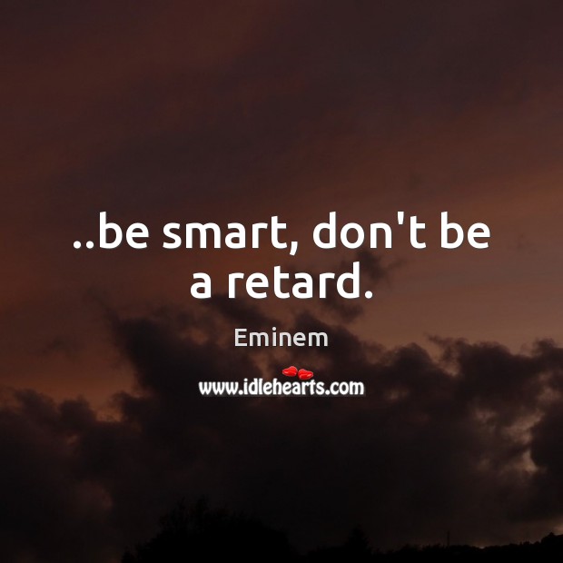 ..be smart, don’t be a retard. Image