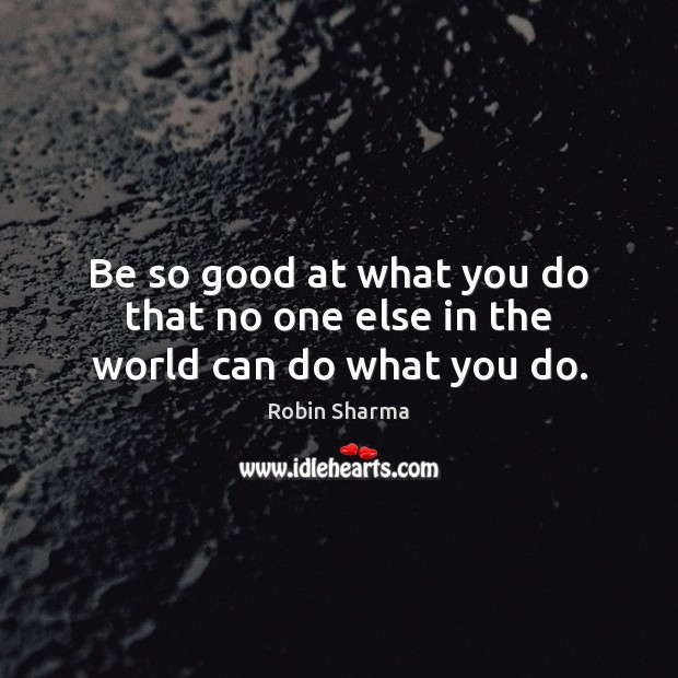 Be so good at what you do that no one else in the world can do what you do. Image