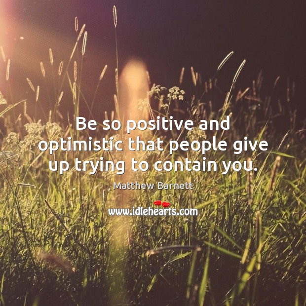 Be so positive and optimistic that people give up trying to contain you. Image
