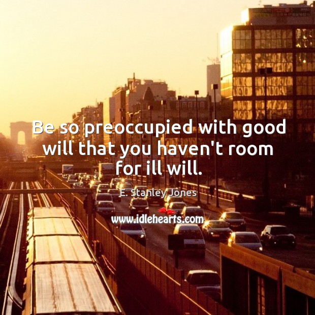 Be so preoccupied with good will that you haven’t room for ill will. Image
