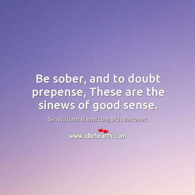 Be sober, and to doubt prepense, These are the sinews of good sense. Sir William Hamilton, 9th Baronet Picture Quote