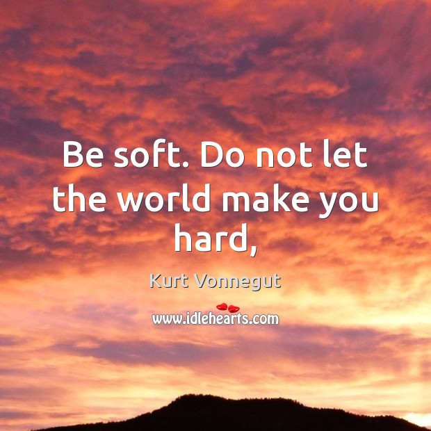 Be soft. Do not let the world make you hard, Kurt Vonnegut Picture Quote