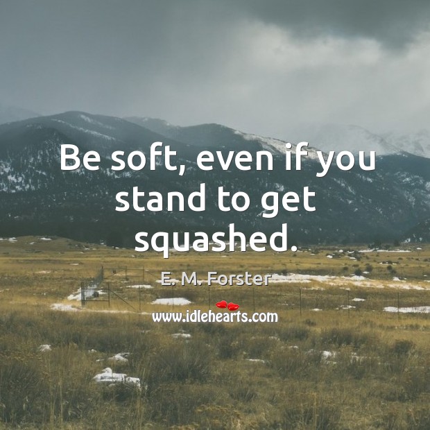 Be soft, even if you stand to get squashed. E. M. Forster Picture Quote