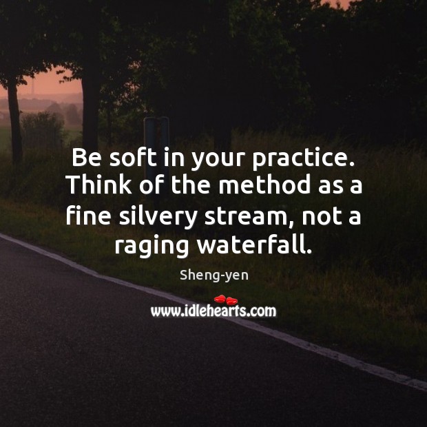 Be soft in your practice. Think of the method as a fine Sheng-yen Picture Quote